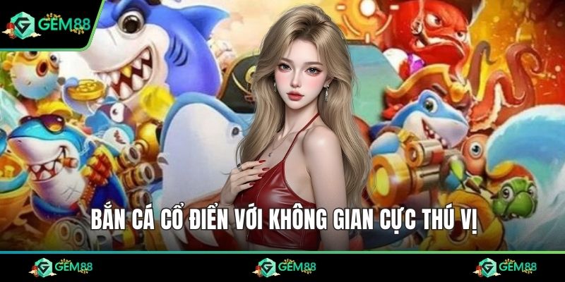 Bắn Cá Cổ Điển với không gian cực thú vị