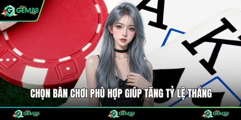 Chọn bàn chơi phù hợp giúp tăng tỷ lệ thắng