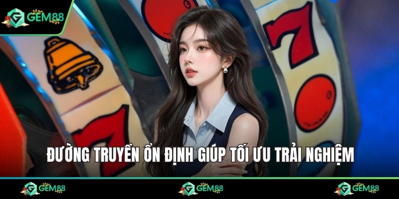 Đường truyền ổn định giúp tối ưu trải nghiệm