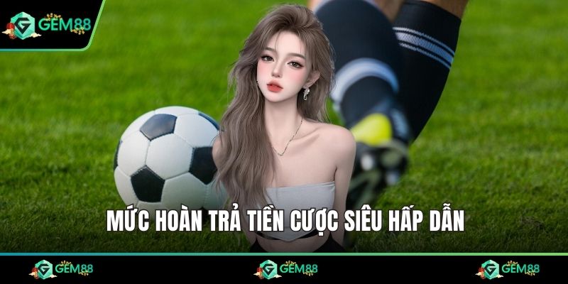 Mức hoàn trả tiền cược siêu hấp dẫn