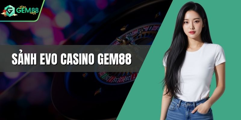 Sảnh EVO Casino Gem88 - Sảnh Cược Hấp Dẫn Cho Hội Viên