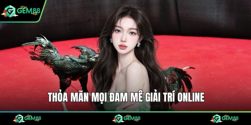 Thỏa mãn mọi đam mê giải trí online