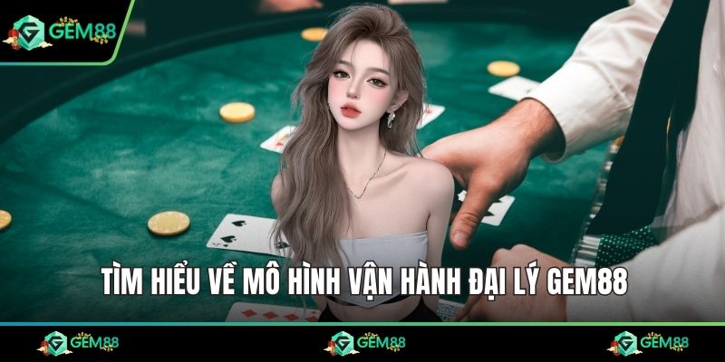 Tìm hiểu về mô hình vận hành đại lý Gem88